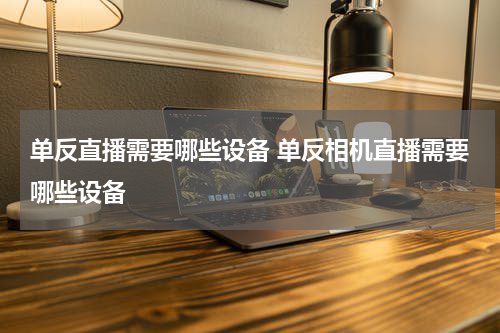 单反直播需要哪些设备 单反相机直播需要哪些设备