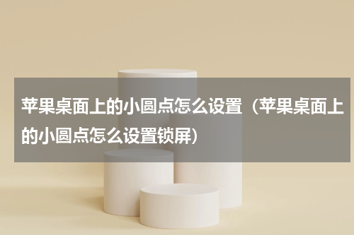 苹果桌面上的小圆点怎么设置（苹果桌面上的小圆点怎么设置锁屏）