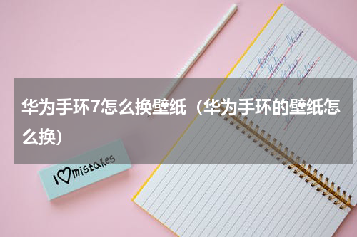 华为手环7怎么换壁纸（华为手环的壁纸怎么换）