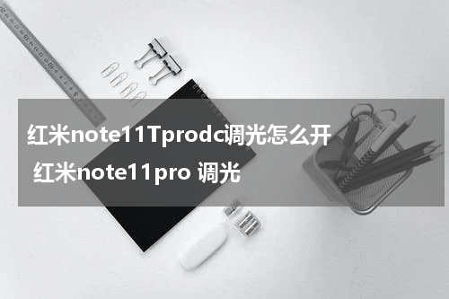 红米note11Tprodc调光怎么开 红米note11pro 调光