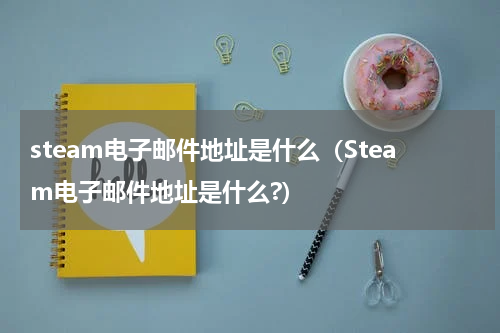 steam电子邮件地址是什么（Steam电子邮件地址是什么?）