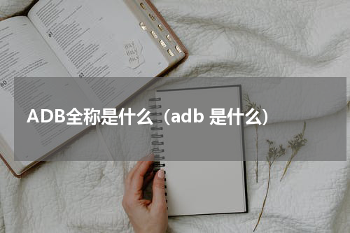 ADB全称是什么（adb 是什么）