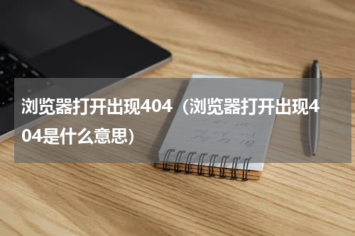 浏览器打开出现404（浏览器打开出现404是什么意思）