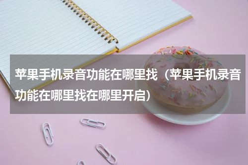 苹果手机录音功能在哪里找（苹果手机录音功能在哪里找在哪里开启）