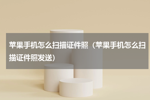 苹果手机怎么扫描证件照（苹果手机怎么扫描证件照发送）