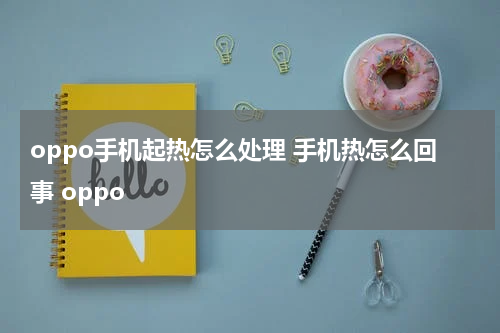 oppo手机起热怎么处理 手机热怎么回事 oppo