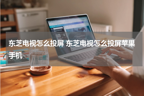 东芝电视怎么投屏 东芝电视怎么投屏苹果手机