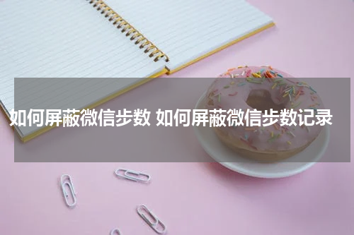 如何屏蔽微信步数 如何屏蔽微信步数记录