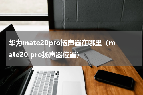 华为mate20pro扬声器在哪里（mate20 pro扬声器位置）