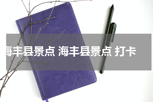 海丰县景点 海丰县景点 打卡