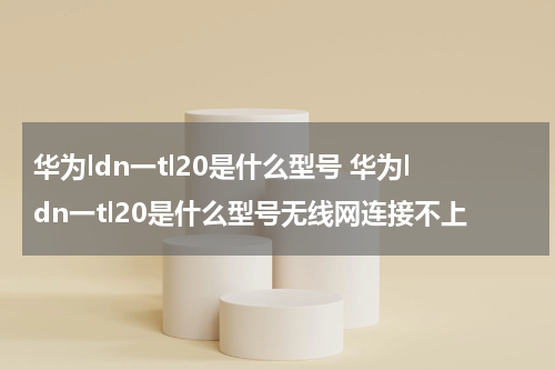 华为ldn一tl20是什么型号 华为ldn一tl20是什么型号无线网连接不上