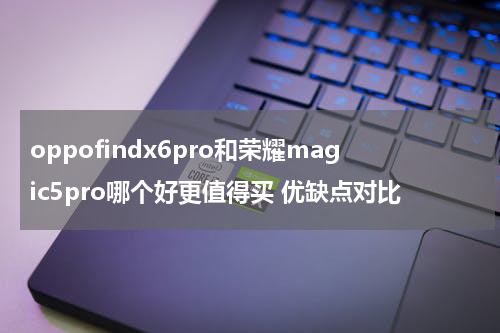 oppofindx6pro和荣耀magic5pro哪个好更值得买 优缺点对比