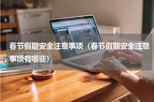 春节假期安全注意事项（春节假期安全注意事项有哪些）