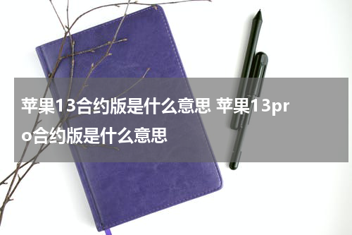 苹果13合约版是什么意思 苹果13pro合约版是什么意思