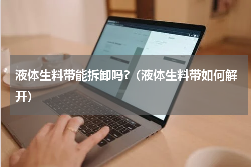 液体生料带能拆卸吗?（液体生料带如何解开）