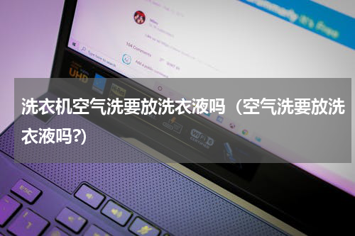 洗衣机空气洗要放洗衣液吗（空气洗要放洗衣液吗?）