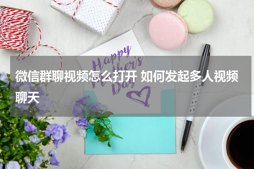 微信群聊视频怎么打开 如何发起多人视频聊天