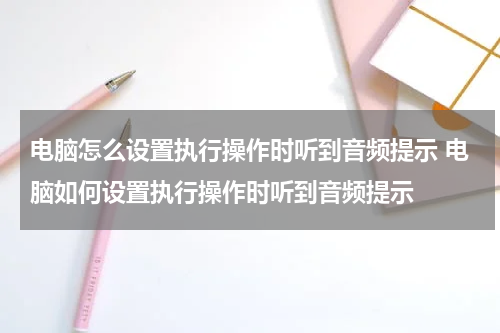 电脑怎么设置执行操作时听到音频提示 电脑如何设置执行操作时听到音频提示
