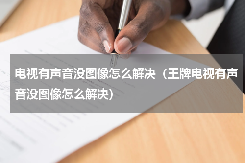 电视有声音没图像怎么解决（王牌电视有声音没图像怎么解决）