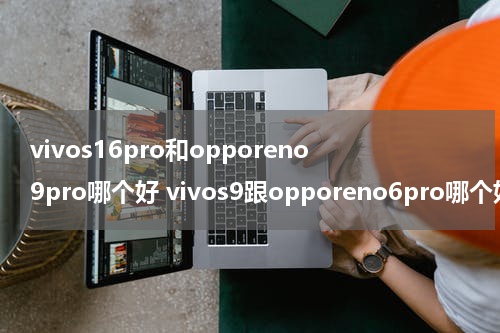 vivos16pro和opporeno9pro哪个好 vivos9跟opporeno6pro哪个好