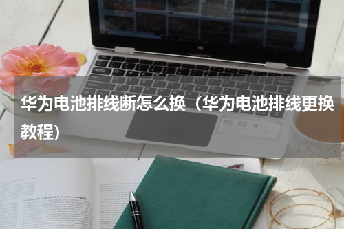 华为电池排线断怎么换（华为电池排线更换教程）