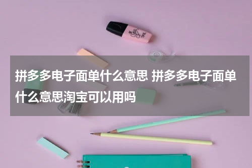 拼多多电子面单什么意思 拼多多电子面单什么意思淘宝可以用吗