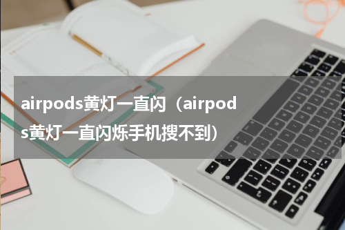airpods黄灯一直闪（airpods黄灯一直闪烁手机搜不到）