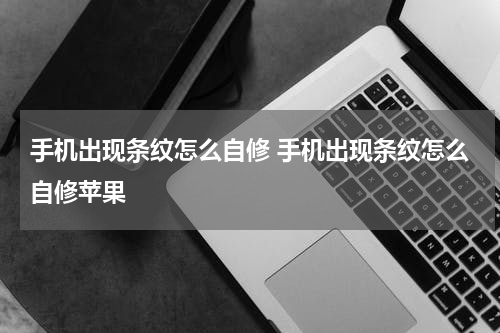 手机出现条纹怎么自修 手机出现条纹怎么自修苹果