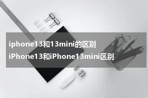 iphone13和13mini的区别 iPhone13和iPhone13mini区别