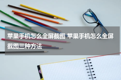 苹果手机怎么全屏截图 苹果手机怎么全屏截图三种方法