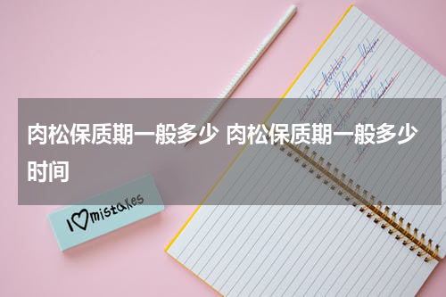 肉松保质期一般多少 肉松保质期一般多少时间
