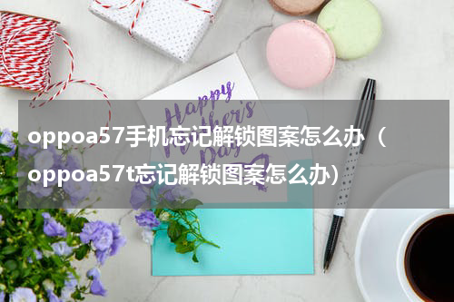 oppoa57手机忘记解锁图案怎么办（oppoa57t忘记解锁图案怎么办）