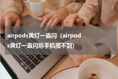 airpods黄灯一直闪（airpods黄灯一直闪烁手机搜不到）