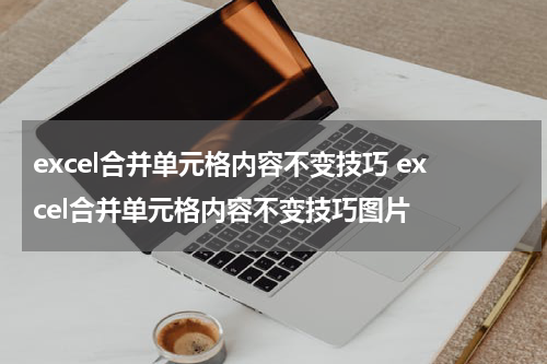 excel合并单元格内容不变技巧 excel合并单元格内容不变技巧图片