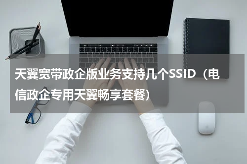 天翼宽带政企版业务支持几个SSID（电信政企专用天翼畅享套餐）