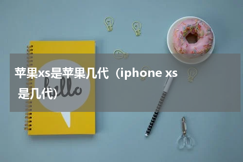 苹果xs是苹果几代（iphone xs 是几代）