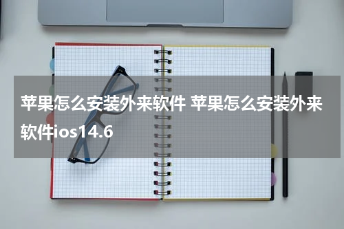 苹果怎么安装外来软件 苹果怎么安装外来软件ios14.6