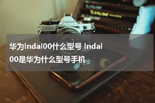 华为lndal00什么型号 lndal00是华为什么型号手机