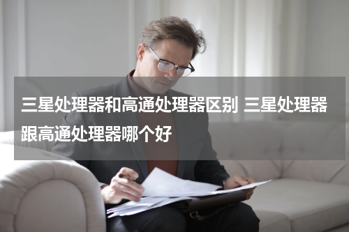 三星处理器和高通处理器区别 三星处理器跟高通处理器哪个好