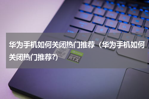 华为手机如何关闭热门推荐（华为手机如何关闭热门推荐?）