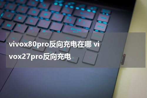 vivox80pro反向充电在哪 vivox27pro反向充电