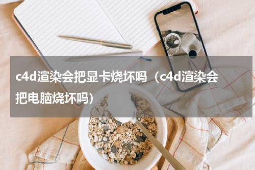 c4d渲染会把显卡烧坏吗（c4d渲染会把电脑烧坏吗）