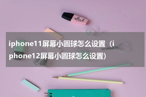 iphone11屏幕小圆球怎么设置（iphone12屏幕小圆球怎么设置）