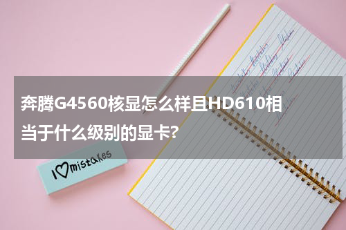 奔腾G4560核显怎么样且HD610相当于什么级别的显卡?