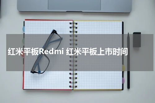 红米平板Redmi 红米平板上市时间