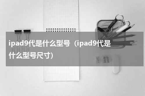 ipad9代是什么型号（ipad9代是什么型号尺寸）