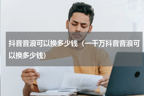 抖音音浪可以换多少钱（一千万抖音音浪可以换多少钱）