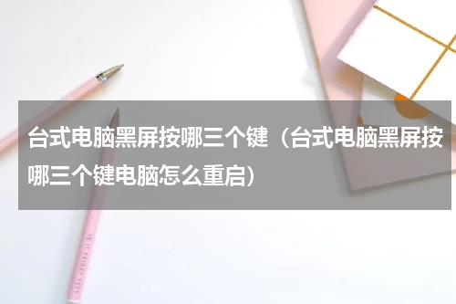 台式电脑黑屏按哪三个键（台式电脑黑屏按哪三个键电脑怎么重启）