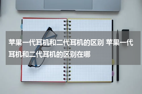 苹果一代耳机和二代耳机的区别 苹果一代耳机和二代耳机的区别在哪