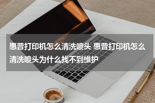 惠普打印机怎么清洗喷头 惠普打印机怎么清洗喷头为什么找不到维护